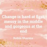 Change is hard at first, messy in the middle and gorgeous at the end.